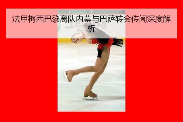 法甲梅西巴黎离队内幕与巴萨转会传闻深度解析