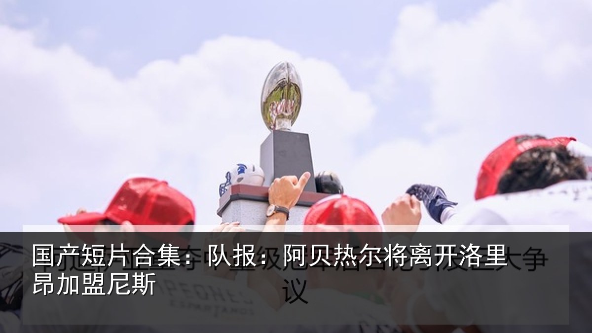 国产短片合集:队报相关情况里昂加盟尼斯