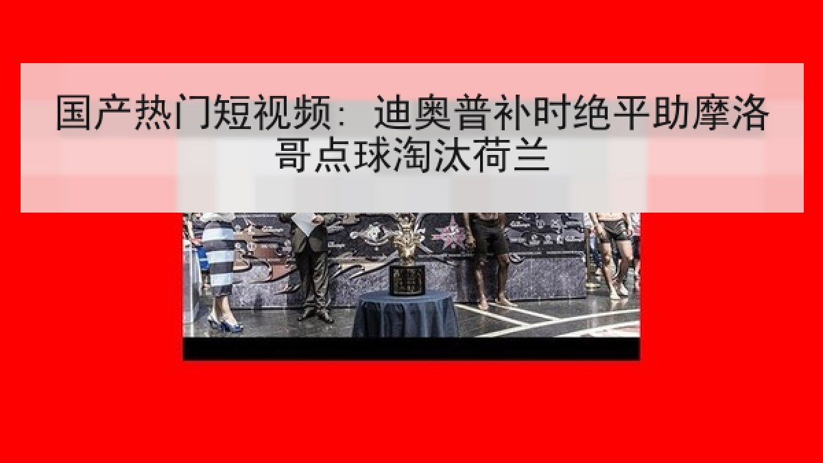 国产热门短视频: 迪奥普补时绝平助摩洛哥点球淘汰荷兰 国产热门短视频: 迪奥普补时绝平助摩洛哥点球淘汰荷兰