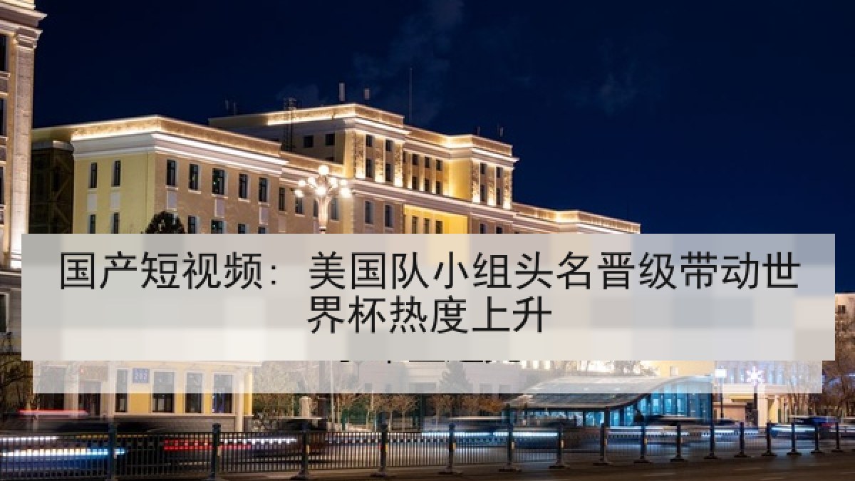 国产短视频: 美国队小组头名晋级带动世界杯热度上升