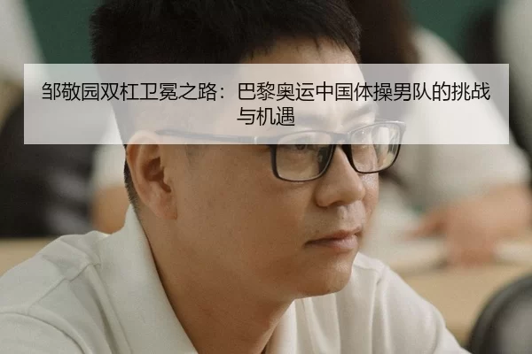 邹敬园双杠卫冕之路：巴黎奥运中国体操男队的挑战与机遇