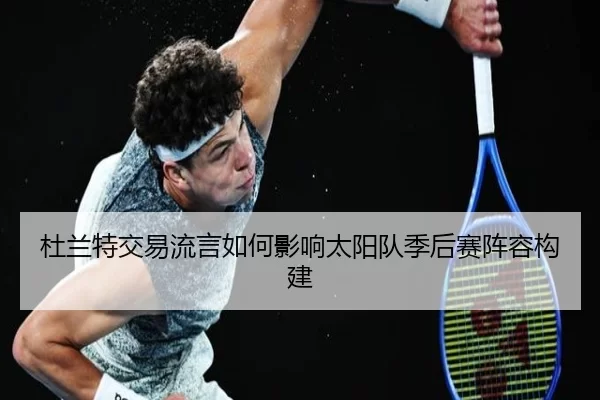 杜兰特交易流言如何影响太阳队季后赛阵容构建