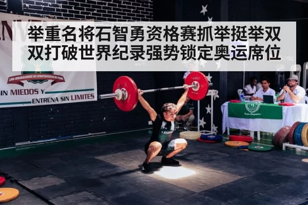 举重名将石智勇资格赛抓举挺举双双打破世界纪录强势锁定奥运席位