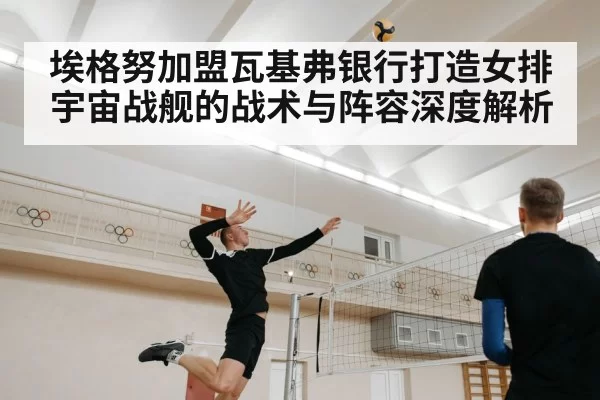 埃格努加盟瓦基弗银行打造女排宇宙战舰的战术与阵容深度解析