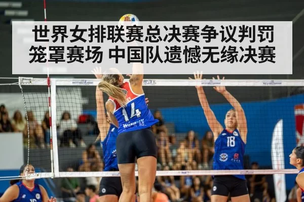 世界女排联赛总决赛争议判罚笼罩赛场 中国队遗憾无缘决赛