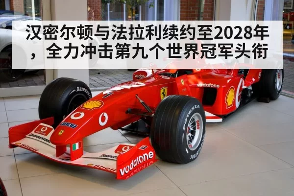 汉密尔顿与法拉利续约至2028年，全力冲击第九个世界冠军头衔