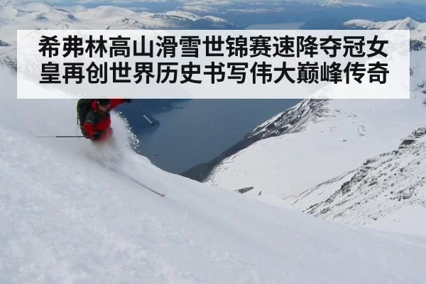 希弗林高山滑雪世锦赛速降夺冠女皇再创世界历史书写伟大巅峰传奇