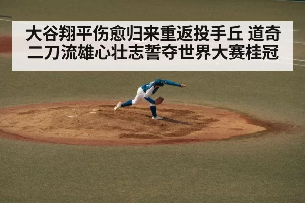 大谷翔平伤愈归来重返投手丘 道奇二刀流雄心壮志誓夺世界大赛桂冠