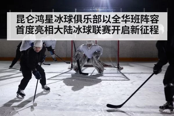 昆仑鸿星冰球俱乐部以全华班阵容首度亮相大陆冰球联赛开启新征程