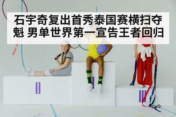 石宇奇复出首秀泰国赛横扫夺魁 男单世界第一宣告王者回归